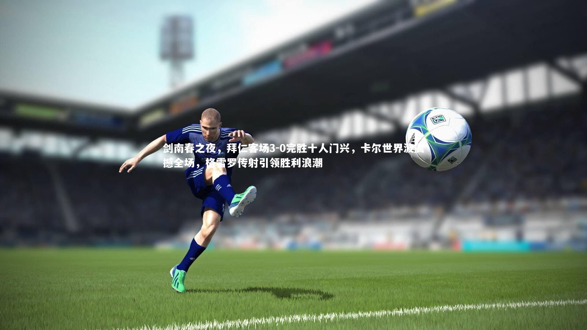 剑南春之夜，拜仁客场3-0完胜十人门兴，卡尔世界波震撼全场，格雷罗传射引领胜利浪潮