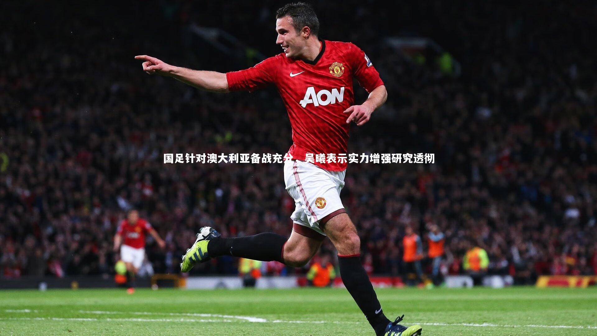 国足针对澳大利亚备战充分，吴曦表示实力增强研究透彻