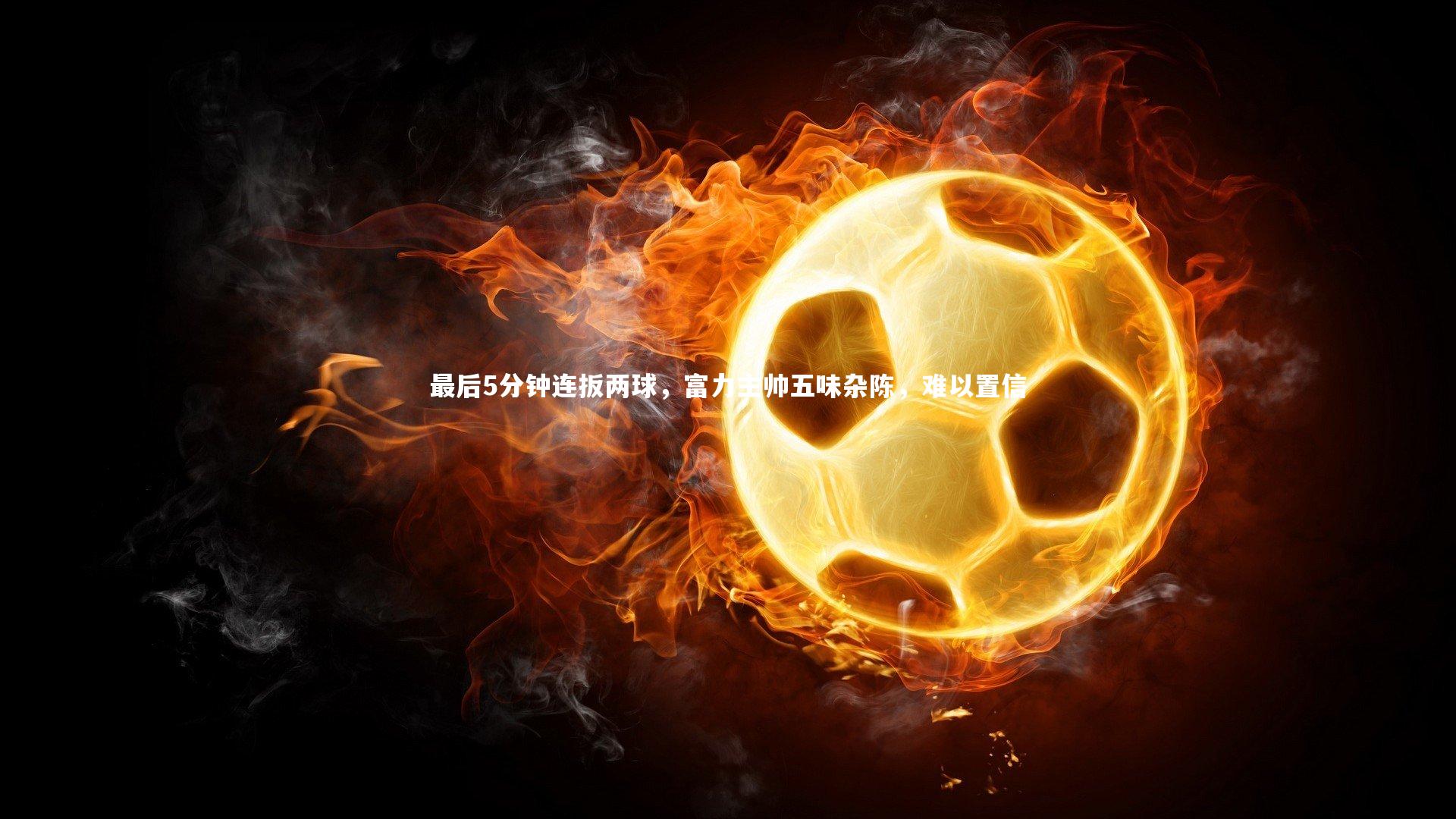 最后5分钟连扳两球，富力主帅五味杂陈，难以置信