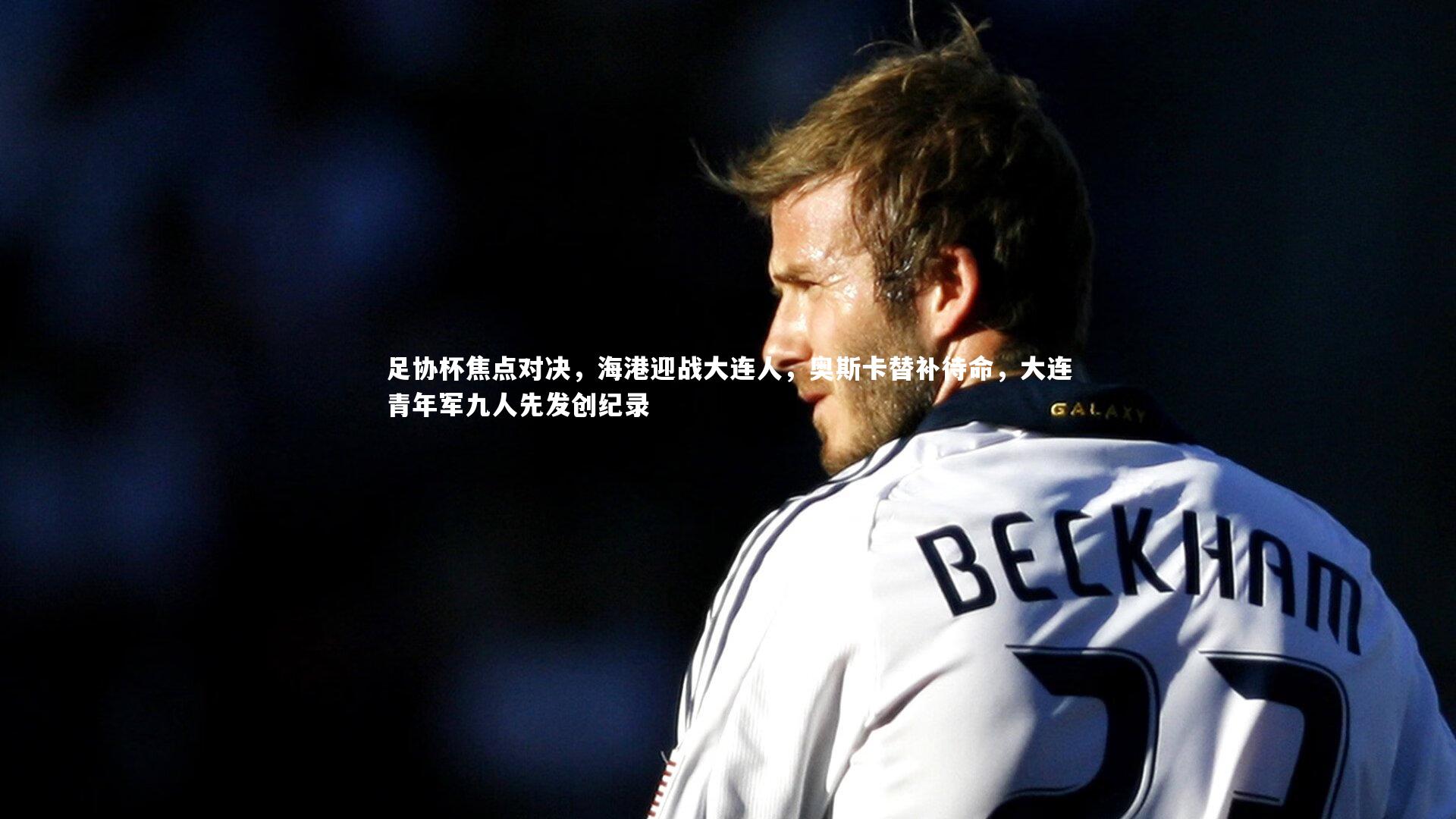 爱游戏体育_足协杯焦点对决，海港迎战大连人，奥斯卡替补待命，大连青年军九人先发创纪录